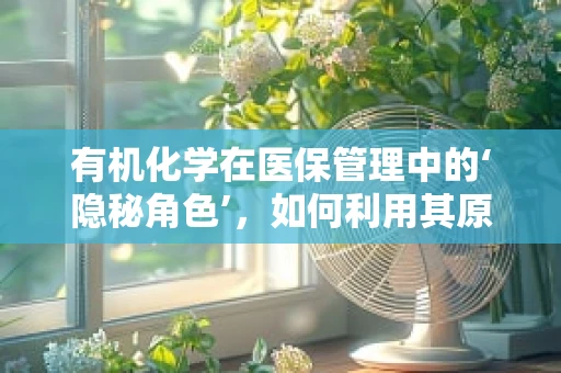 有机化学在医保管理中的‘隐秘角色’，如何利用其原理优化药品报销流程？