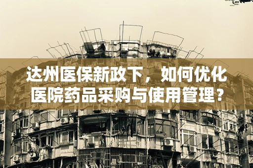 达州医保新政下，如何优化医院药品采购与使用管理？