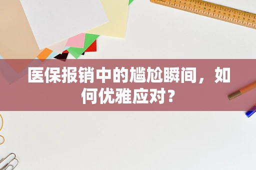 医保报销中的尴尬瞬间，如何优雅应对？