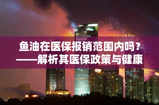 鱼油在医保报销范围内吗？——解析其医保政策与健康效益