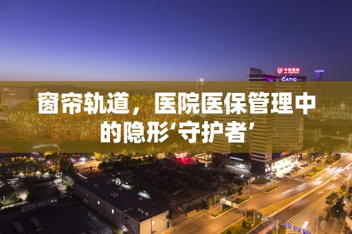 窗帘轨道，医院医保管理中的隐形‘守护者’