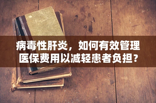 病毒性肝炎，如何有效管理医保费用以减轻患者负担？