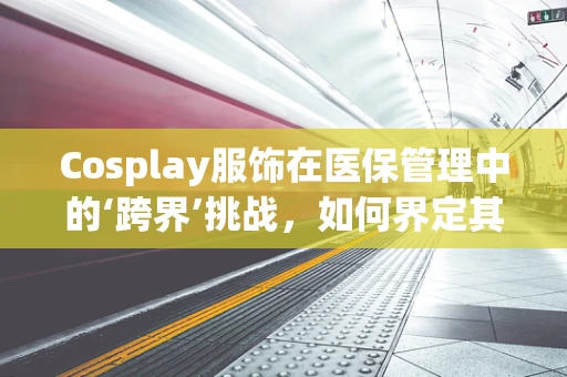Cosplay服饰在医保管理中的‘跨界’挑战，如何界定其医疗报销资格？