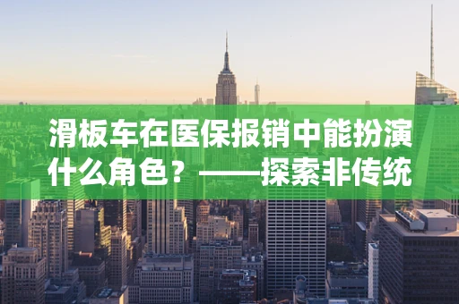 滑板车在医保报销中能扮演什么角色？——探索非传统医疗设备在医保管理中的新应用