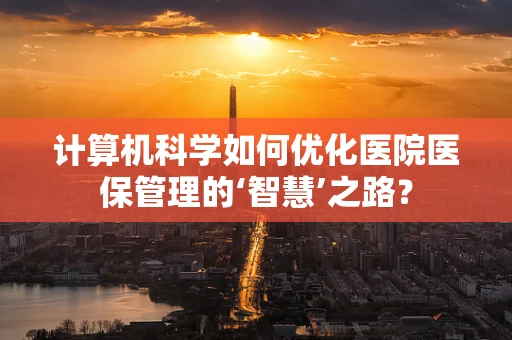 计算机科学如何优化医院医保管理的‘智慧’之路？