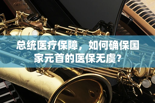 总统医疗保障，如何确保国家元首的医保无虞？