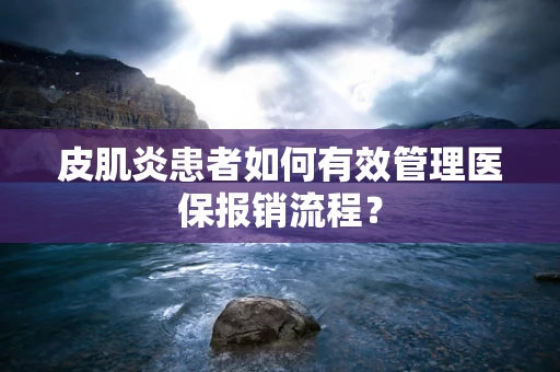 皮肌炎患者如何有效管理医保报销流程？