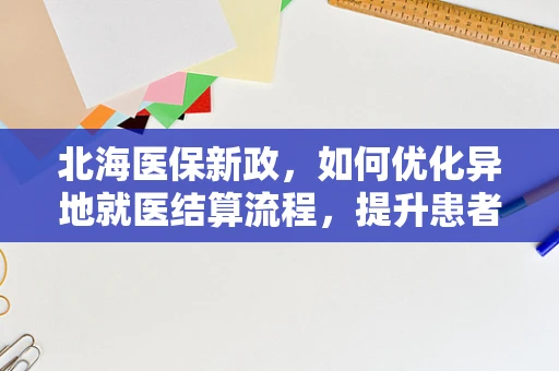 北海医保新政，如何优化异地就医结算流程，提升患者体验？