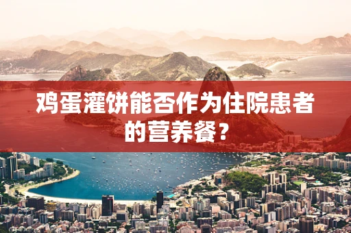鸡蛋灌饼能否作为住院患者的营养餐？