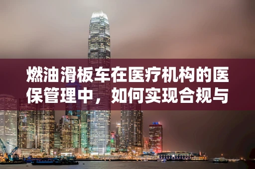 燃油滑板车在医疗机构的医保管理中，如何实现合规与高效利用？