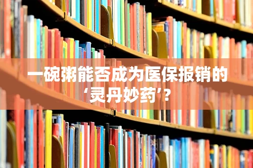 一碗粥能否成为医保报销的‘灵丹妙药’？