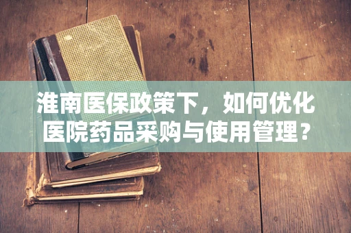 淮南医保政策下，如何优化医院药品采购与使用管理？