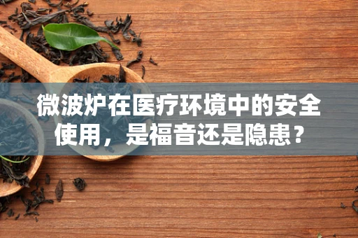 微波炉在医疗环境中的安全使用，是福音还是隐患？