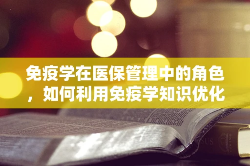 免疫学在医保管理中的角色，如何利用免疫学知识优化医疗资源？