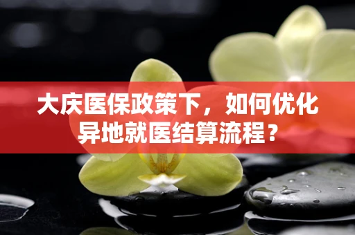 大庆医保政策下，如何优化异地就医结算流程？