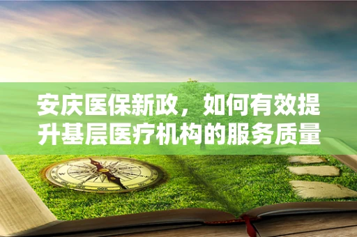 安庆医保新政，如何有效提升基层医疗机构的服务质量？