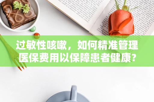过敏性咳嗽，如何精准管理医保费用以保障患者健康？