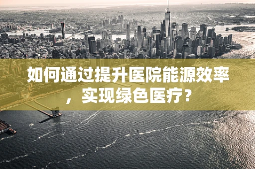 如何通过提升医院能源效率，实现绿色医疗？