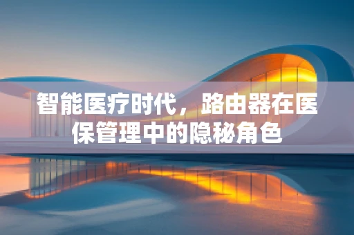 智能医疗时代，路由器在医保管理中的隐秘角色