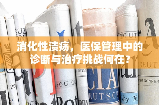 消化性溃疡，医保管理中的诊断与治疗挑战何在？