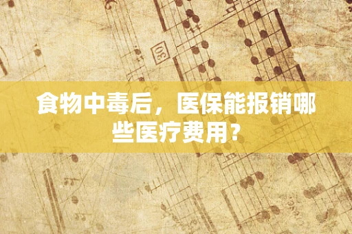 食物中毒后，医保能报销哪些医疗费用？