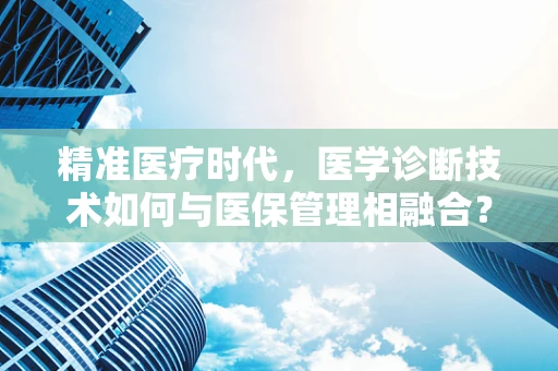精准医疗时代，医学诊断技术如何与医保管理相融合？
