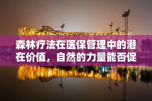 森林疗法在医保管理中的潜在价值，自然的力量能否促进患者康复？
