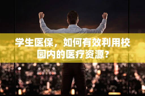 学生医保，如何有效利用校园内的医疗资源？