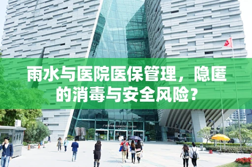 雨水与医院医保管理，隐匿的消毒与安全风险？