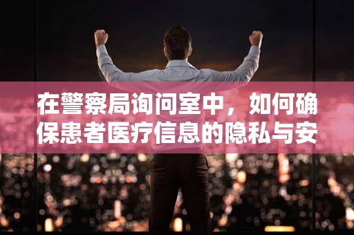 在警察局询问室中，如何确保患者医疗信息的隐私与安全？