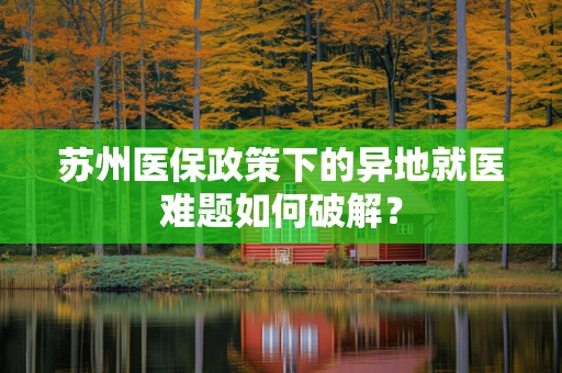 苏州医保政策下的异地就医难题如何破解？