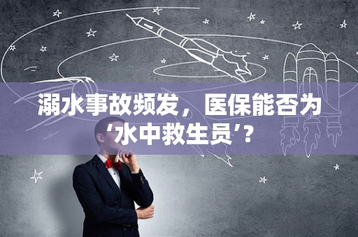 溺水事故频发，医保能否为‘水中救生员’？