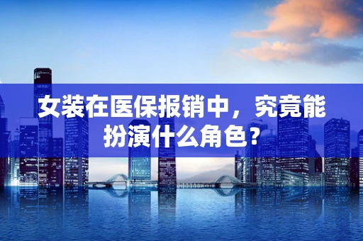 女装在医保报销中，究竟能扮演什么角色？