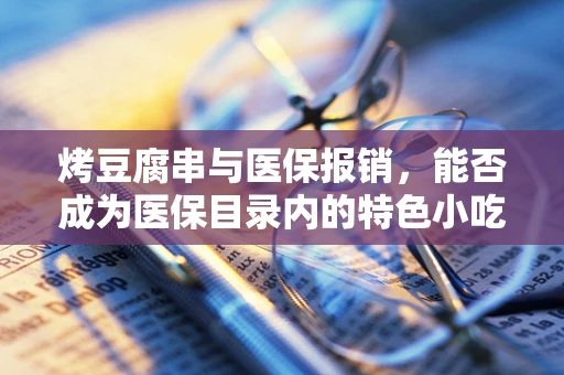 烤豆腐串与医保报销，能否成为医保目录内的特色小吃？