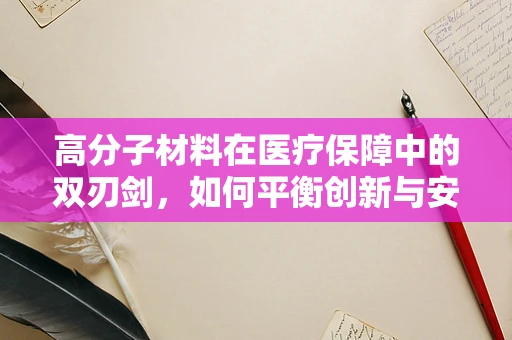 高分子材料在医疗保障中的双刃剑，如何平衡创新与安全？