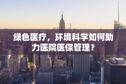 绿色医疗，环境科学如何助力医院医保管理？