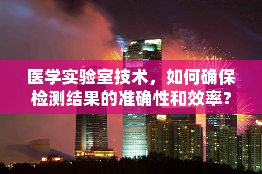 医学实验室技术，如何确保检测结果的准确性和效率？