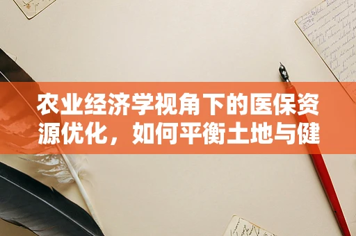 农业经济学视角下的医保资源优化，如何平衡土地与健康的投入？