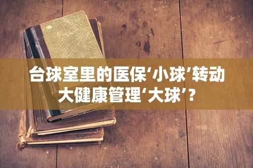 台球室里的医保‘小球’转动大健康管理‘大球’？