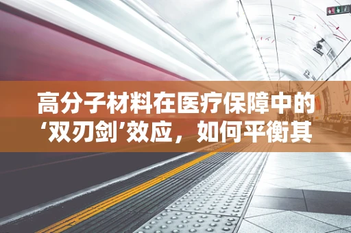 高分子材料在医疗保障中的‘双刃剑’效应，如何平衡其利与弊？