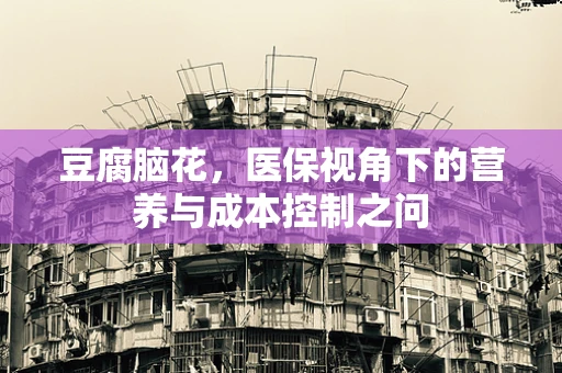 豆腐脑花，医保视角下的营养与成本控制之问