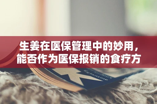生姜在医保管理中的妙用，能否作为医保报销的食疗方案？