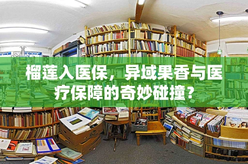 榴莲入医保，异域果香与医疗保障的奇妙碰撞？