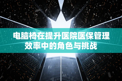 电脑椅在提升医院医保管理效率中的角色与挑战