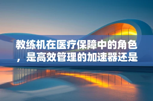 教练机在医疗保障中的角色，是高效管理的加速器还是辅助工具？