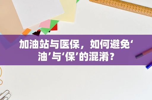 加油站与医保，如何避免‘油’与‘保’的混淆？