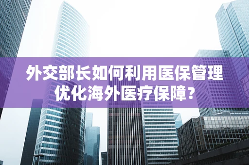 外交部长如何利用医保管理优化海外医疗保障？