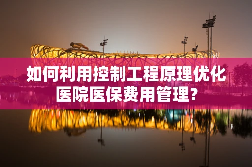 如何利用控制工程原理优化医院医保费用管理？