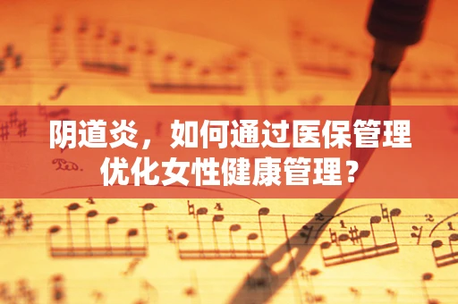 阴道炎，如何通过医保管理优化女性健康管理？