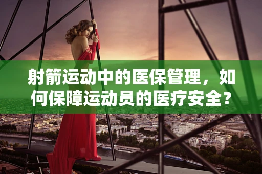 射箭运动中的医保管理，如何保障运动员的医疗安全？
